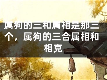 属狗的三和属相是那三个，属狗的三合属相和相克