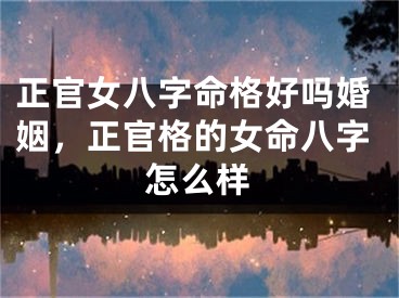 正官女八字命格好吗婚姻，正官格的女命八字怎么样