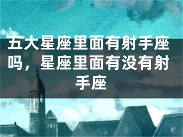 五大星座里面有射手座吗，星座里面有没有射手座