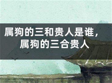 属狗的三和贵人是谁，属狗的三合贵人