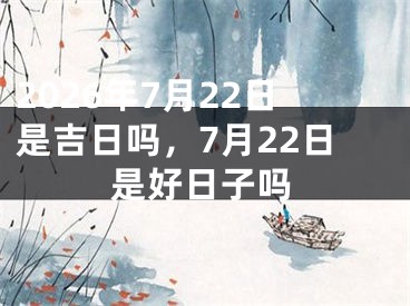 2026年7月22日是吉日吗，7月22日是好日子吗