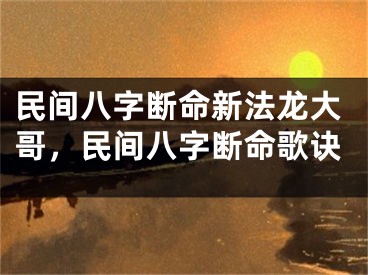 民间八字断命新法龙大哥,民间八字断命歌诀