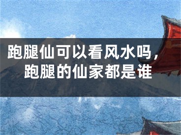 跑腿仙可以看风水吗，跑腿的仙家都是谁
