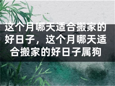 这个月哪天适合搬家的好日子，这个月哪天适合搬家的好日子属狗