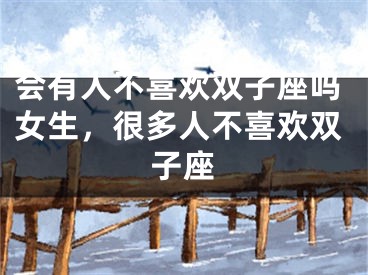 会有人不喜欢双子座吗女生，很多人不喜欢双子座