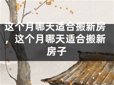这个月哪天适合搬新房，这个月哪天适合搬新房子