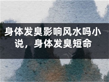 身体发臭影响风水吗小说，身体发臭短命