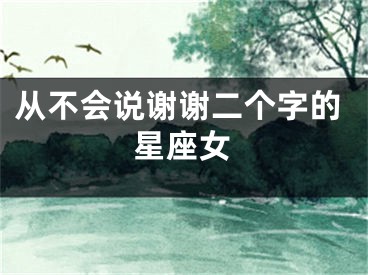 从不会说谢谢二个字的星座女