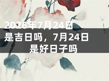2026年7月24日是吉日吗，7月24日是好日子吗