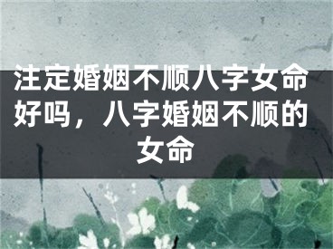 注定婚姻不顺八字女命好吗,八字婚姻不顺的女命