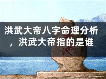 洪武大帝八字命理分析，洪武大帝指的是谁