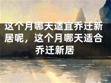 这个月哪天适宜乔迁新居呢,这个月哪天适合乔迁新居