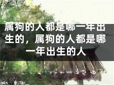 属狗的人都是哪一年出生的，属狗的人都是哪一年出生的人