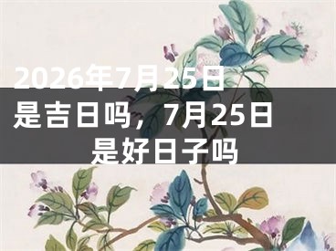 2026年7月25日是吉日吗，7月25日是好日子吗