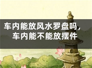 车内能放风水罗盘吗,车内能不能放摆件