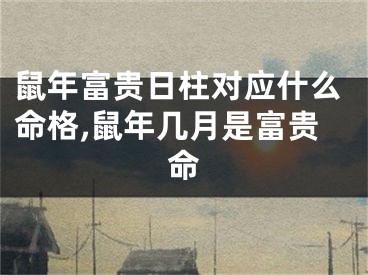 鼠年富贵日柱对应什么命格,鼠年几月是富贵命