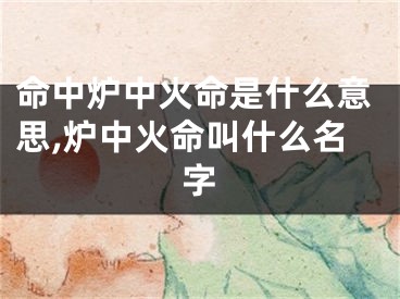 命中炉中火命是什么意思,炉中火命叫什么名字