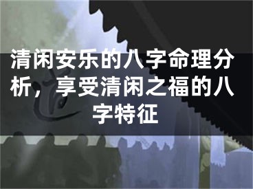清闲安乐的八字命理分析，享受清闲之福的八字特征