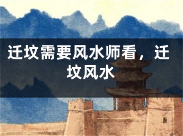 迁坟需要风水师看，迁坟风水