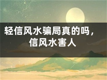 轻信风水骗局真的吗，信风水害人