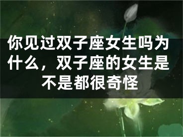 你见过双子座女生吗为什么，双子座的女生是不是都很奇怪