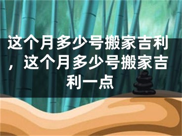 这个月多少号搬家吉利，这个月多少号搬家吉利一点