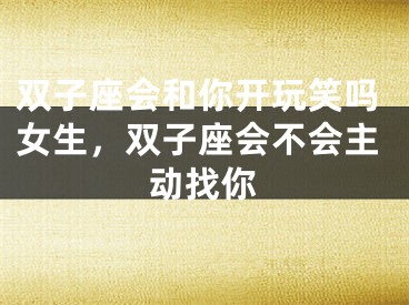 双子座会和你开玩笑吗女生，双子座会不会主动找你