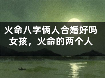 火命八字俩人合婚好吗女孩,火命的两个人