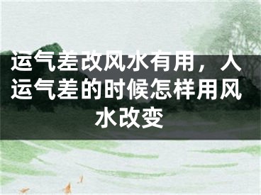 运气差改风水有用,人运气差的时候怎样用风水改变