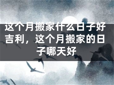 这个月搬家什么日子好吉利，这个月搬家的日子哪天好