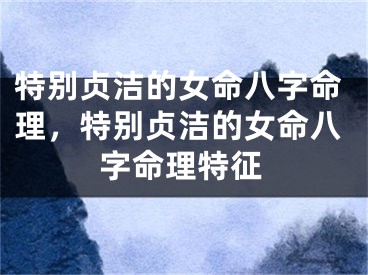特别贞洁的女命八字命理，特别贞洁的女命八字命理特征