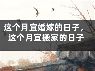 这个月宜婚嫁的日子,这个月宜搬家的日子