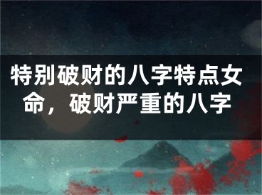 特别破财的八字特点女命,破财严重的八字