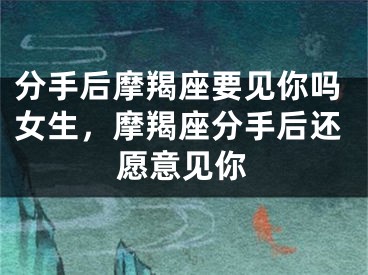 分手后摩羯座要见你吗女生，摩羯座分手后还愿意见你