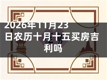2026年11月23日农历十月十五买房吉利吗