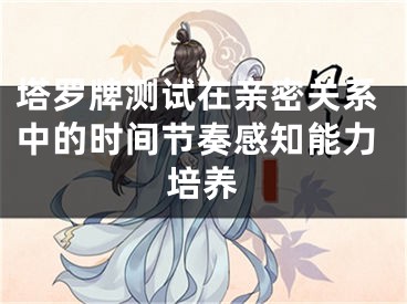 塔罗牌测试在亲密关系中的时间节奏感知能力培养