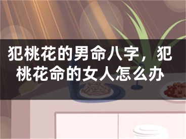 犯桃花的男命八字，犯桃花命的女人怎么办