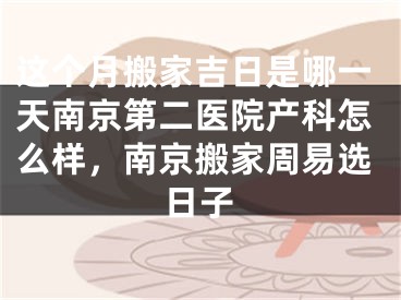 这个月搬家吉日是哪一天南京第二医院产科怎么样，南京搬家周易选日子