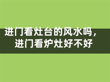 进门看灶台的风水吗，进门看炉灶好不好