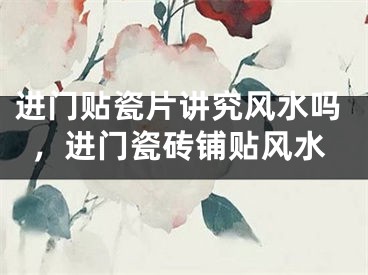 进门贴瓷片讲究风水吗，进门瓷砖铺贴风水