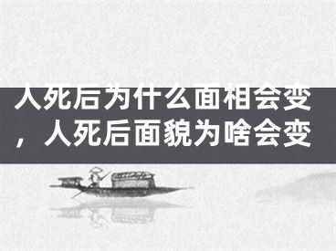 人死后为什么面相会变，人死后面貌为啥会变