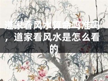 道家看风水算命吗准吗，道家看风水是怎么看的