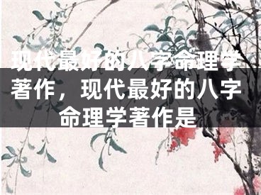 现代最好的八字命理学著作，现代最好的八字命理学著作是