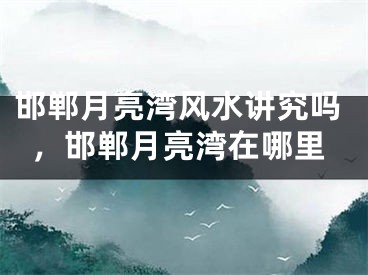 邯郸月亮湾风水讲究吗,邯郸月亮湾在哪里