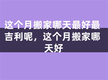 这个月搬家哪天最好最吉利呢,这个月搬家哪天好