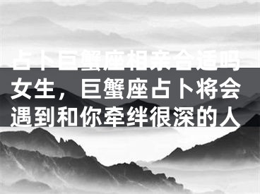 占卜巨蟹座相亲合适吗女生，巨蟹座占卜将会遇到和你牵绊很深的人