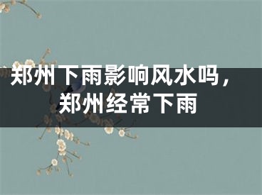 郑州下雨影响风水吗，郑州经常下雨