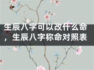 生辰八字可以改什么命,生辰八字称命对照表