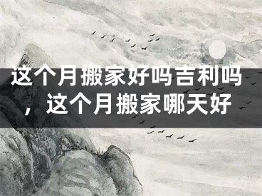 这个月搬家好吗吉利吗,这个月搬家哪天好