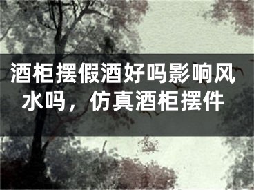 酒柜摆假酒好吗影响风水吗，仿真酒柜摆件